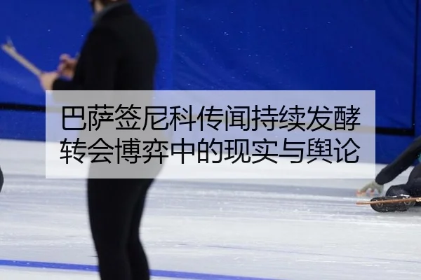 巴萨签尼科传闻持续发酵 转会博弈中的现实与舆论